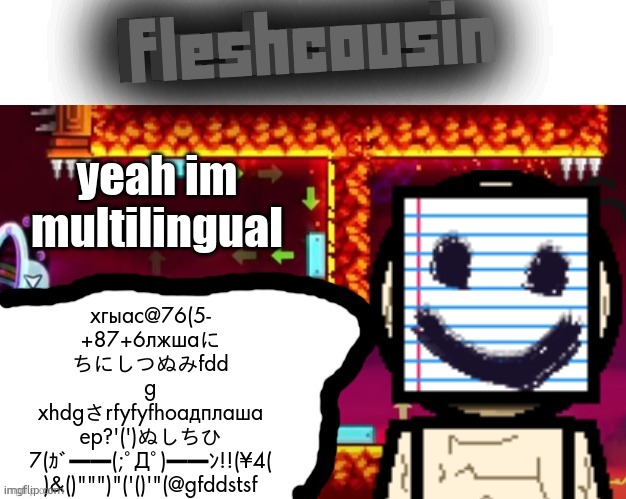 Fleshcousin temp 2.0 | yeah im multilingual; хгыас@76(5-
+87+6лжшаに
ちにしつぬみfdd
g
xhdgさrfyfyfhоадплаша
ер?'(')ぬしちひ
7(ｶﾞ━━(;ﾟДﾟ)━━ﾝ!!(¥4(
)&()""")"('()'"(@gfddstsf | image tagged in fleshcousin temp 2 0 | made w/ Imgflip meme maker