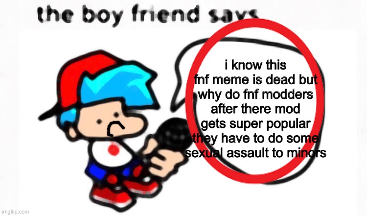 the boyfriend says | i know this fnf meme is dead but why do fnf modders after there mod gets super popular they have to do some sexual assault to minors | image tagged in the boyfriend says | made w/ Imgflip meme maker