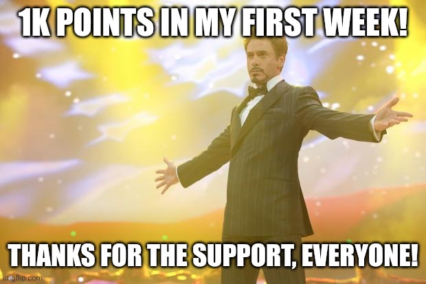 :D | 1K POINTS IN MY FIRST WEEK! THANKS FOR THE SUPPORT, EVERYONE! | image tagged in tony stark success,thank you,thanks,yay,imgflip points | made w/ Imgflip meme maker