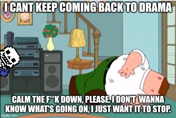 I might just take a couple days off if we cant get our [t-shirt] together | I CANT KEEP COMING BACK TO DRAMA; CALM THE F**K DOWN, PLEASE. I DON'T  WANNA KNOW WHAT'S GOING ON, I JUST WANT IT TO STOP. | image tagged in peter griffin dead | made w/ Imgflip meme maker