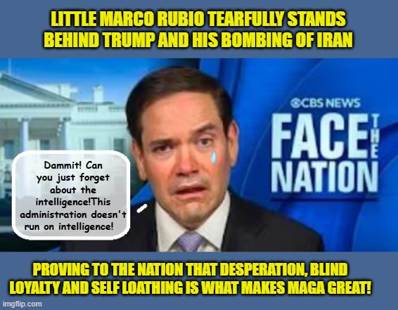 Suck It Up Buttercup! | LITTLE MARCO RUBIO TEARFULLY STANDS BEHIND TRUMP AND HIS BOMBING OF IRAN; Dammit! Can you just forget about the intelligence!This administration doesn't run on intelligence! PROVING TO THE NATION THAT DESPERATION, BLIND LOYALTY AND SELF LOATHING IS WHAT MAKES MAGA GREAT! | image tagged in impeach trump,donald trump memes,government corruption,trump is a moron,marco rubio | made w/ Imgflip meme maker