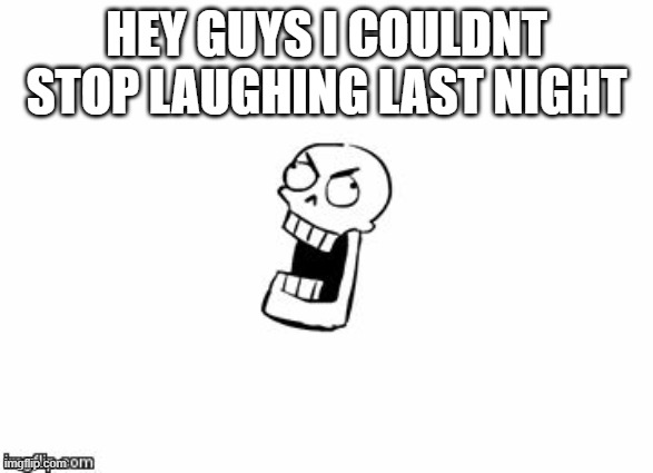 i couldnt stop laughing last night | HEY GUYS I COULDNT STOP LAUGHING LAST NIGHT | image tagged in undertale papyrus | made w/ Imgflip meme maker