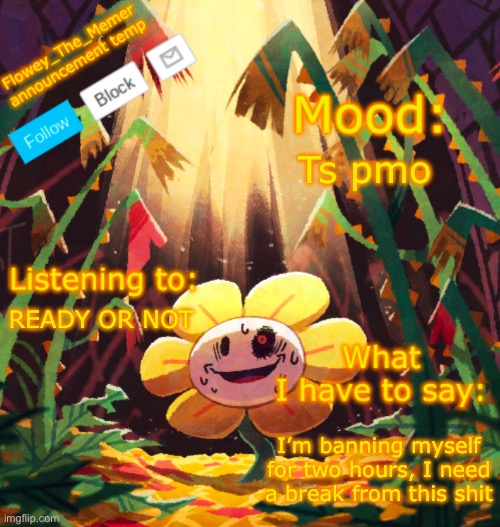 Flowey_The_Memer announcement template | Ts pmo; READY OR NOT; I’m banning myself for two hours, I need a break from this shit | image tagged in flowey_the_memer announcement template | made w/ Imgflip meme maker