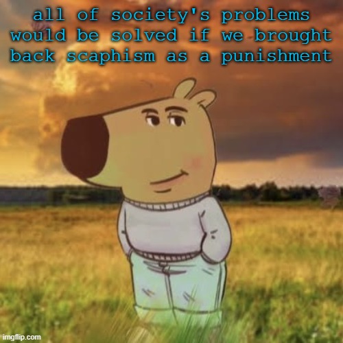 Chill guy | all of society's problems would be solved if we brought back scaphism as a punishment | image tagged in chill guy | made w/ Imgflip meme maker