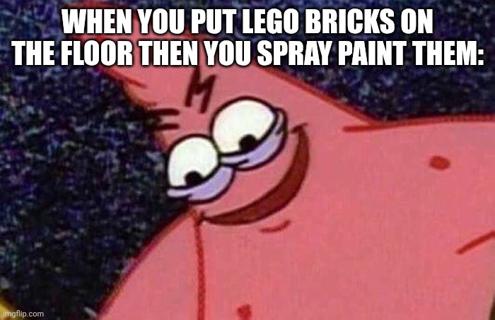 Evil Patrick  | WHEN YOU PUT LEGO BRICKS ON THE FLOOR THEN YOU SPRAY PAINT THEM: | image tagged in evil patrick | made w/ Imgflip meme maker