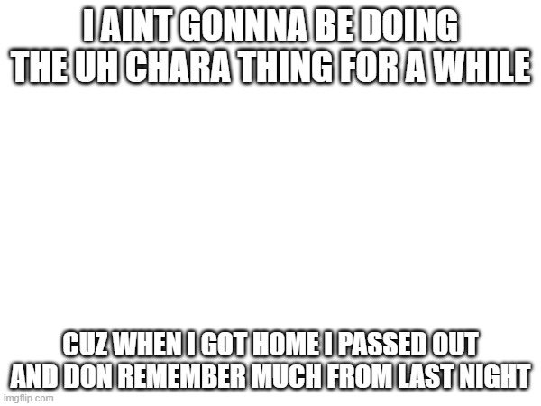 guys we can all agree that we need to change the subject, plus rn understream is kinda like a soap opera | I AINT GONNNA BE DOING THE UH CHARA THING FOR A WHILE; CUZ WHEN I GOT HOME I PASSED OUT AND DON REMEMBER MUCH FROM LAST NIGHT | made w/ Imgflip meme maker