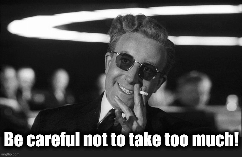 Doctor Strangelove says... | Be careful not to take too much! | image tagged in doctor strangelove says | made w/ Imgflip meme maker
