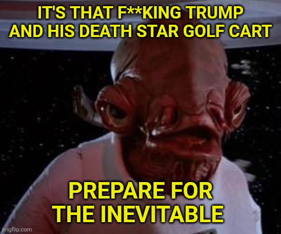 Admiral Ackbar | IT'S THAT F**KING TRUMP AND HIS DEATH STAR GOLF CART PREPARE FOR THE INEVITABLE | image tagged in admiral ackbar | made w/ Imgflip meme maker