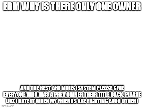 ERM WHY IS THERE ONLY ONE OWNER; AND THE REST ARE MODS (SYSTEM PLEASE GIVE EVERYONE WHO WAS A PREV OWNER THEIR TITLE BACK, PLEASE CUZ I HATE IT WHEN MY FRIENDS ARE FIGHTING EACH OTHER) | made w/ Imgflip meme maker