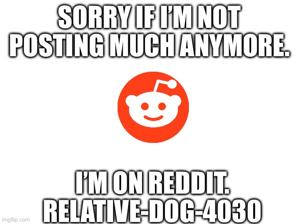 Bye bye. | SORRY IF I’M NOT POSTING MUCH ANYMORE. I’M ON REDDIT. RELATIVE-DOG-4030 | image tagged in reddit | made w/ Imgflip meme maker