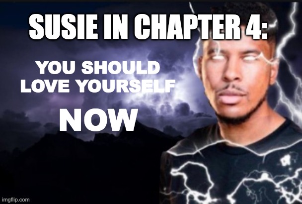 funny lightning man | SUSIE IN CHAPTER 4:; YOU SHOULD LOVE YOURSELF; NOW | image tagged in funny lightning man | made w/ Imgflip meme maker