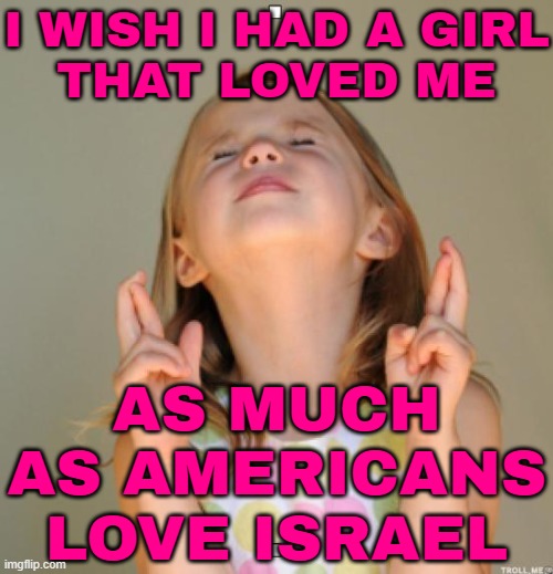 I Wish I Had A Girl That Loved Me As Much As Americans Love Israel | I WISH I HAD A GIRL
THAT LOVED ME; AS MUCH
AS AMERICANS
LOVE ISRAEL | image tagged in i wish,love,americans,girlfriend,girls,inspirational | made w/ Imgflip meme maker