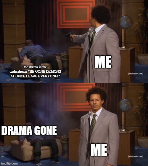 Who Killed Hannibal Meme | ME; the drama in the understream *BE GONE DEMONS AT ONCE LEAVE EVERYONE!*; DRAMA GONE; ME | image tagged in memes,who killed hannibal | made w/ Imgflip meme maker