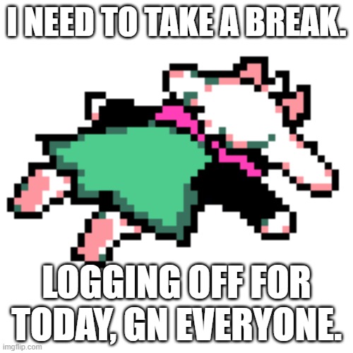 ima go play roblox now | I NEED TO TAKE A BREAK. LOGGING OFF FOR TODAY, GN EVERYONE. | image tagged in ralsei squished | made w/ Imgflip meme maker