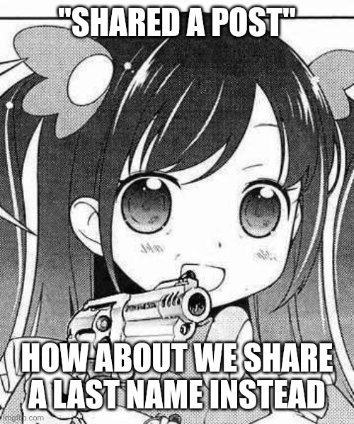 anime girl with a gun | "SHARED A POST"; HOW ABOUT WE SHARE A LAST NAME INSTEAD | image tagged in anime girl with a gun | made w/ Imgflip meme maker