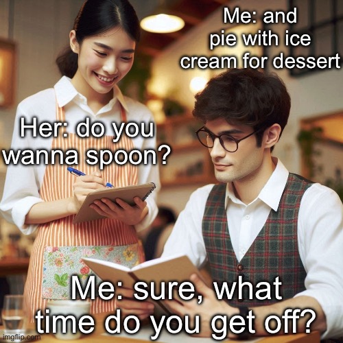 Spoon? | Me: and pie with ice cream for dessert; Her: do you wanna spoon? Me: sure, what time do you get off? | image tagged in waitress and customer,spoon,ice cream,pie | made w/ Imgflip meme maker