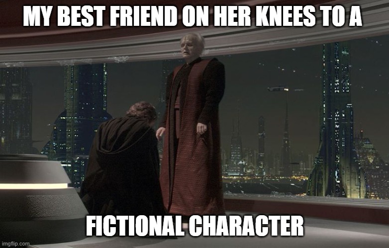 gril | MY BEST FRIEND ON HER KNEES TO A; FICTIONAL CHARACTER | image tagged in anakin bows to palpatine | made w/ Imgflip meme maker