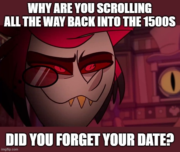 Alastor | WHY ARE YOU SCROLLING ALL THE WAY BACK INTO THE 1500S DID YOU FORGET YOUR DATE? | image tagged in alastor | made w/ Imgflip meme maker