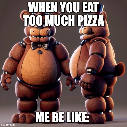FAT freddy faz bear | WHEN YOU EAT TOO MUCH PIZZA; ME BE LIKE: | image tagged in fat freddy faz bear | made w/ Imgflip meme maker