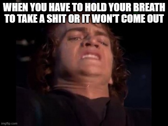 Taking a shit... | WHEN YOU HAVE TO HOLD YOUR BREATH TO TAKE A SHIT OR IT WON'T COME OUT | image tagged in anakin skywalker face | made w/ Imgflip meme maker