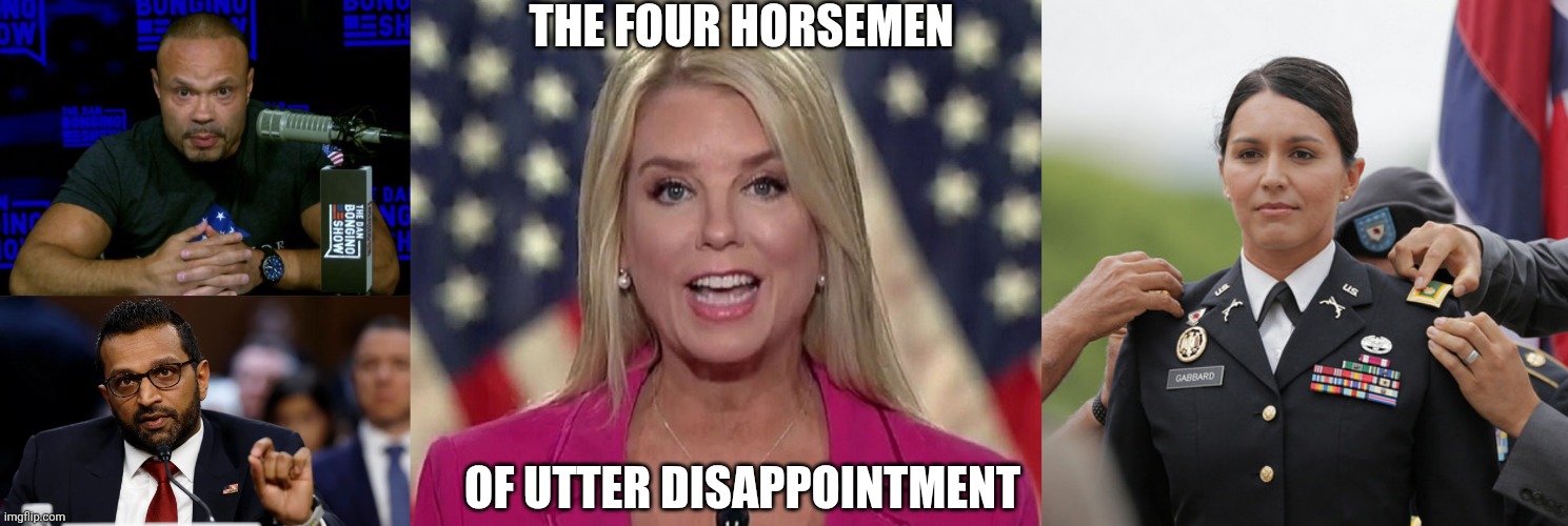 Who's next? | THE FOUR HORSEMEN; OF UTTER DISAPPOINTMENT | image tagged in dan bongino knows,kash patel,pam bondi,tulsi hero | made w/ Imgflip meme maker