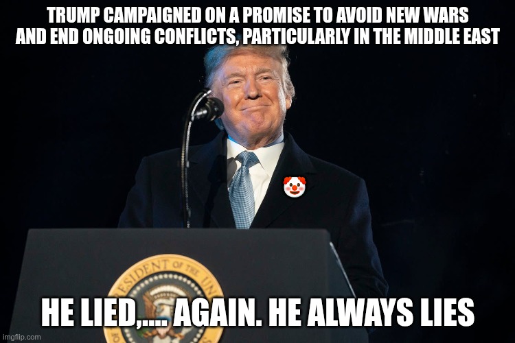 He Lied,.... Again | TRUMP CAMPAIGNED ON A PROMISE TO AVOID NEW WARS AND END ONGOING CONFLICTS, PARTICULARLY IN THE MIDDLE EAST; 🤡; HE LIED,.... AGAIN. HE ALWAYS LIES | image tagged in trump,gop,maga,nazi,fascist,liar | made w/ Imgflip meme maker