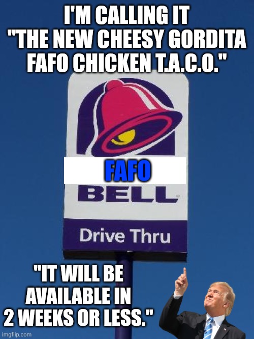 Trump always chickens out. Only available at limited terrorist locations. | I'M CALLING IT "THE NEW CHEESY GORDITA FAFO CHICKEN T.A.C.O."; FAFO; "IT WILL BE AVAILABLE IN 2 WEEKS OR LESS." | image tagged in taco bell sign | made w/ Imgflip meme maker