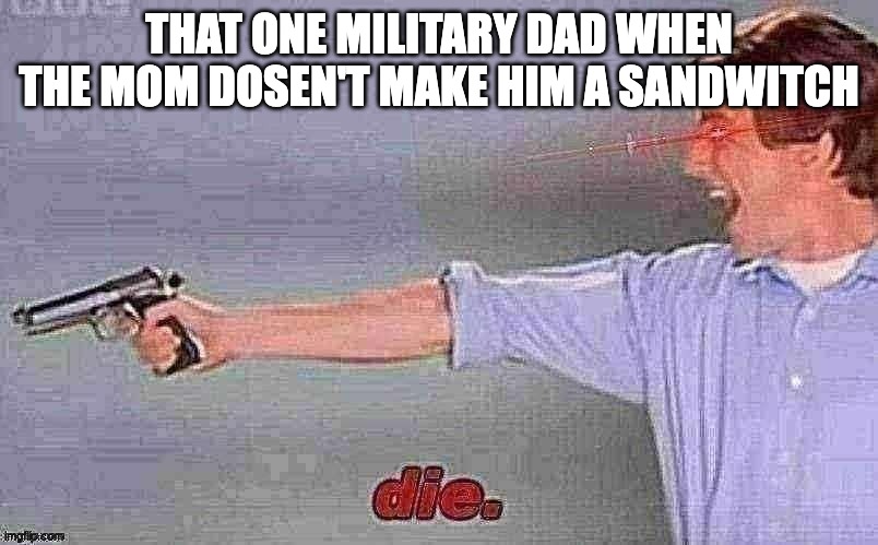 die. | THAT ONE MILITARY DAD WHEN THE MOM DOSEN'T MAKE HIM A SANDWITCH | image tagged in die | made w/ Imgflip meme maker