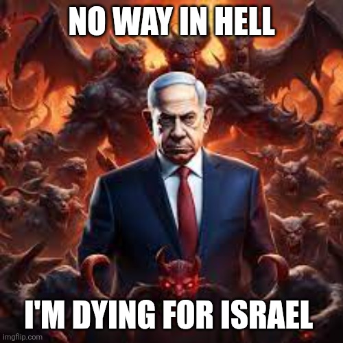 Will you? | NO WAY IN HELL; I'M DYING FOR ISRAEL | image tagged in benjamin netanyahu | made w/ Imgflip meme maker