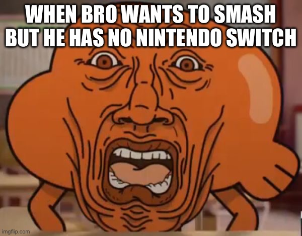 Uh oh | WHEN BRO WANTS TO SMASH BUT HE HAS NO NINTENDO SWITCH | image tagged in gumball darwin upset | made w/ Imgflip meme maker
