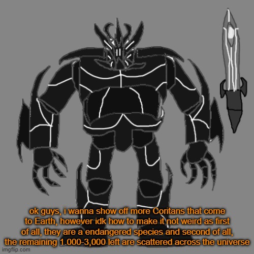 help pwetty pwease and gimmie suggestions (and perhaps ideas for new Coritan charater concepts) | ok guys, i wanna show off more Coritans that come to Earth, however idk how to make it not weird as first of all, they are a endangered species and second of all, the remaining 1.000-3,000 left are scattered across the universe | image tagged in tronus | made w/ Imgflip meme maker
