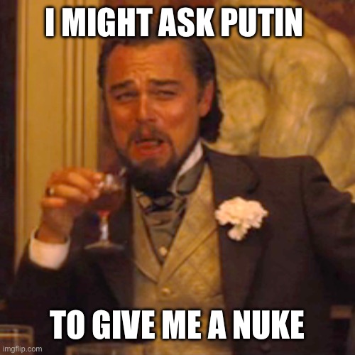 Laughing Leo Meme | I MIGHT ASK PUTIN TO GIVE ME A NUKE | image tagged in memes,laughing leo | made w/ Imgflip meme maker