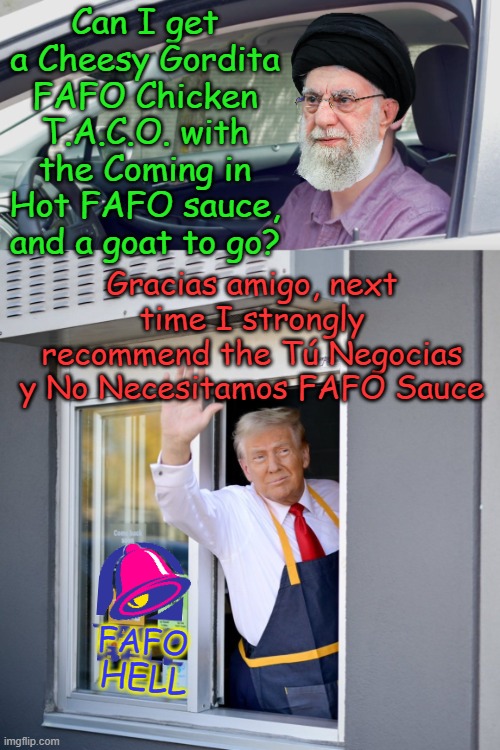 Welcome to FAFO BELL, can I take your order? *Translation in comments * | Can I get a Cheesy Gordita FAFO Chicken T.A.C.O. with the Coming in Hot FAFO sauce, and a goat to go? Gracias amigo, next time I strongly recommend the Tú Negocias y No Necesitamos FAFO Sauce; FAFO; HELL | image tagged in drive through order,trump mcdonald's drive-thru | made w/ Imgflip meme maker