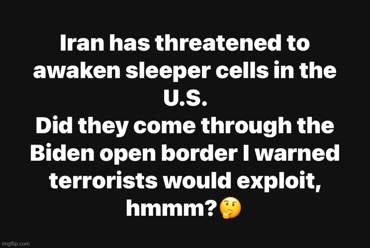Open Borders So Worth It - NOT! | image tagged in sleeper cells,open borders,biden,iran,terrorist | made w/ Imgflip meme maker