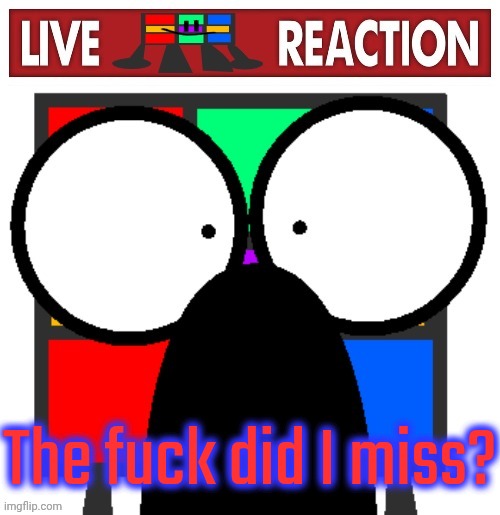 Live Ruubixe reaction | The fuck did I miss? | image tagged in live ruubixe reaction | made w/ Imgflip meme maker