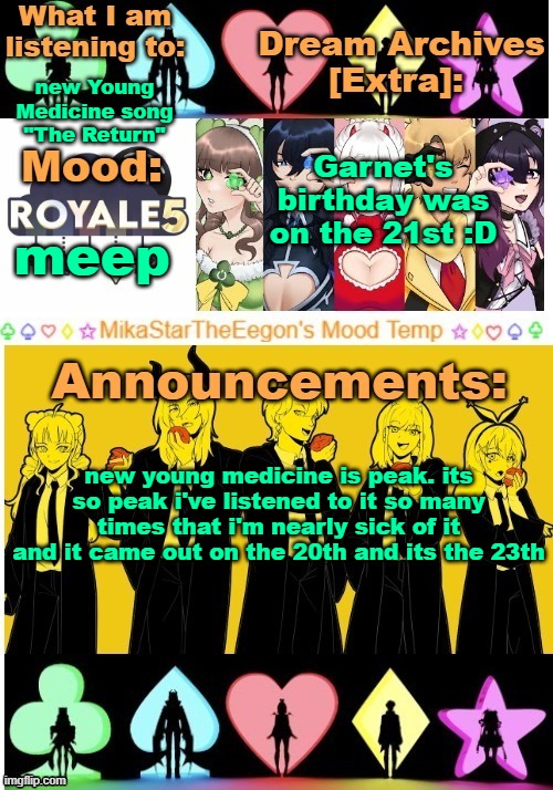 MikaStarTheEegon's Mood Temp ~royale5 remake~ | new Young Medicine song "The Return"; Garnet's birthday was on the 21st :D; meep; new young medicine is peak. its so peak i've listened to it so many times that i'm nearly sick of it and it came out on the 20th and its the 23th | image tagged in mikastartheeegon's mood temp royale5 remake | made w/ Imgflip meme maker