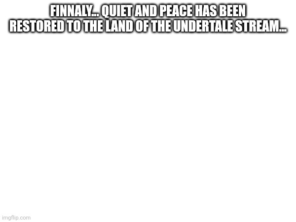 FINNALY... QUIET AND PEACE HAS BEEN RESTORED TO THE LAND OF THE UNDERTALE STREAM... | made w/ Imgflip meme maker