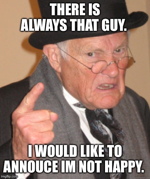 Everyone. Listem. Im mad | THERE IS ALWAYS THAT GUY. I WOULD LIKE TO ANNOUNCE IM NOT HAPPY. | image tagged in memes,back in my day | made w/ Imgflip meme maker