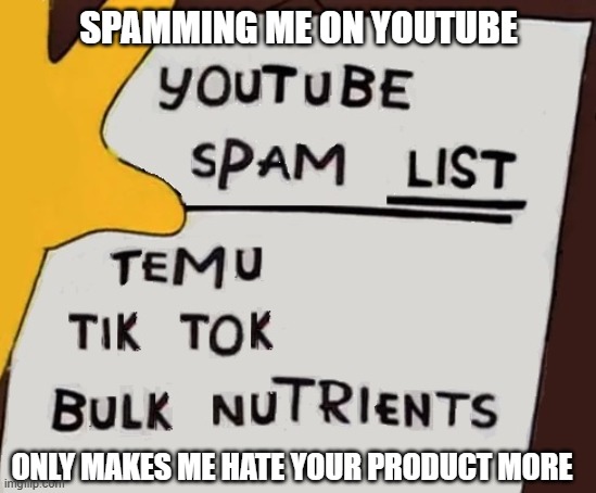 Which marketing moron thought annoying me was a good idea? | SPAMMING ME ON YOUTUBE; ONLY MAKES ME HATE YOUR PRODUCT MORE | image tagged in youtube,spam,advertisement,temu,tik tok,bulk nutrients | made w/ Imgflip meme maker