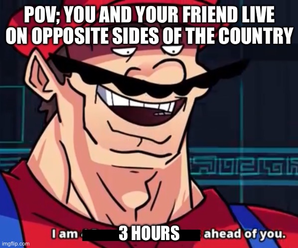 You are a mere mortal fool. | POV; YOU AND YOUR FRIEND LIVE ON OPPOSITE SIDES OF THE COUNTRY; 3 HOURS | image tagged in i am 4 parallel universes ahead of you,oh wow are you actually reading these tags | made w/ Imgflip meme maker