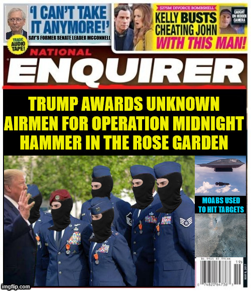 Trump awards medal of honor to airmen in rose garden for Operation Midnight Hammer | TRUMP AWARDS UNKNOWN AIRMEN FOR OPERATION MIDNIGHT HAMMER IN THE ROSE GARDEN; MOABS USED TO HIT TARGETS | image tagged in trump awards medal of honor to airmen in rose garden,miga madness,medal of honor,maga military,antichrist | made w/ Imgflip meme maker