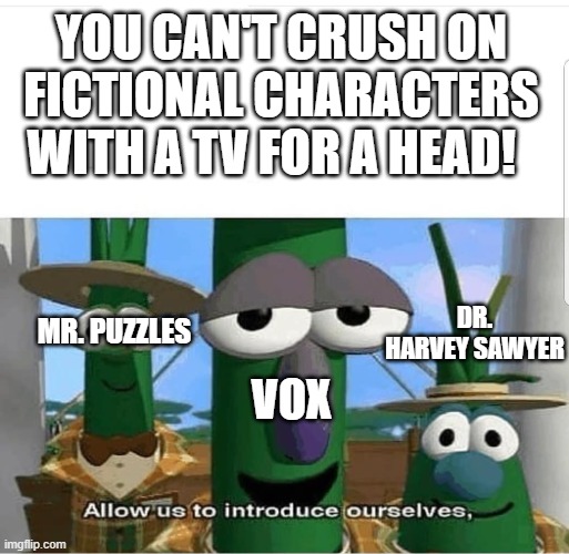 OKAY HEAR ME OUT!!— | YOU CAN'T CRUSH ON FICTIONAL CHARACTERS WITH A TV FOR A HEAD! MR. PUZZLES; DR. HARVEY SAWYER; VOX | image tagged in allow us to introduce ourselves,smg4,hazbin hotel,poppy playtime | made w/ Imgflip meme maker