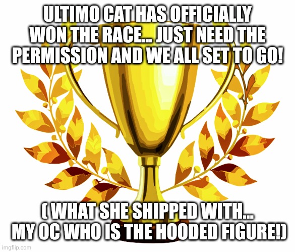 You Win! | ULTIMO CAT HAS OFFICIALLY WON THE RACE... JUST NEED THE PERMISSION AND WE ALL SET TO GO! ( WHAT SHE SHIPPED WITH...  MY OC WHO IS THE HOODED FIGURE!) | image tagged in you win | made w/ Imgflip meme maker