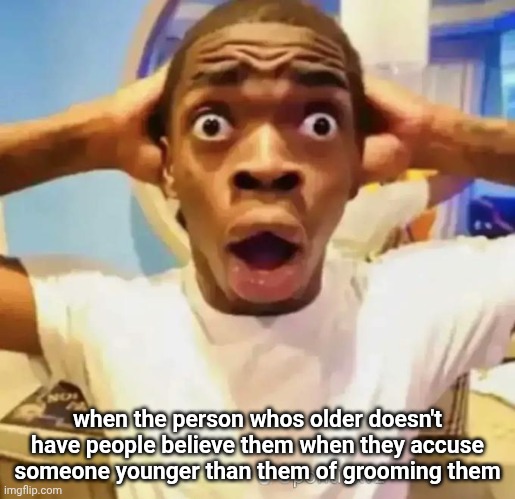 E | when the person whos older doesn't have people believe them when they accuse someone younger than them of grooming them | image tagged in shocked black guy | made w/ Imgflip meme maker