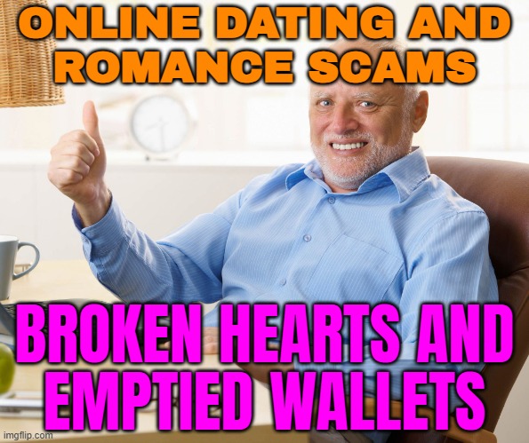 Online dating and romance scams | ONLINE DATING AND
ROMANCE SCAMS; BROKEN HEARTS AND
EMPTIED WALLETS | image tagged in hide the pain harold,dating sucks,online dating,romance,internet scam,scammers | made w/ Imgflip meme maker