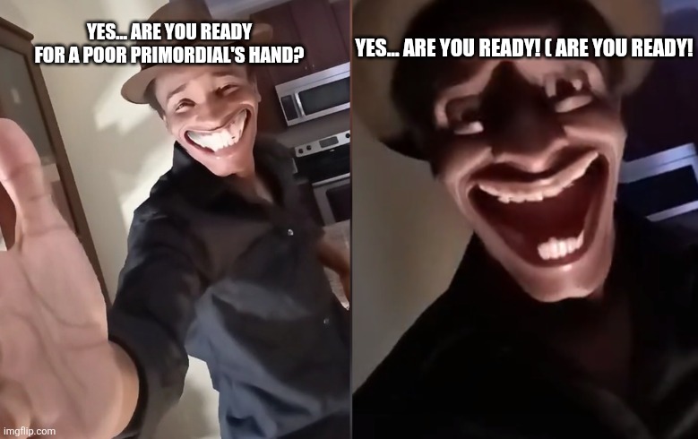 Are you ready | YES... ARE YOU READY! ( ARE YOU READY! YES... ARE YOU READY FOR A POOR PRIMORDIAL'S HAND? | image tagged in are you ready | made w/ Imgflip meme maker