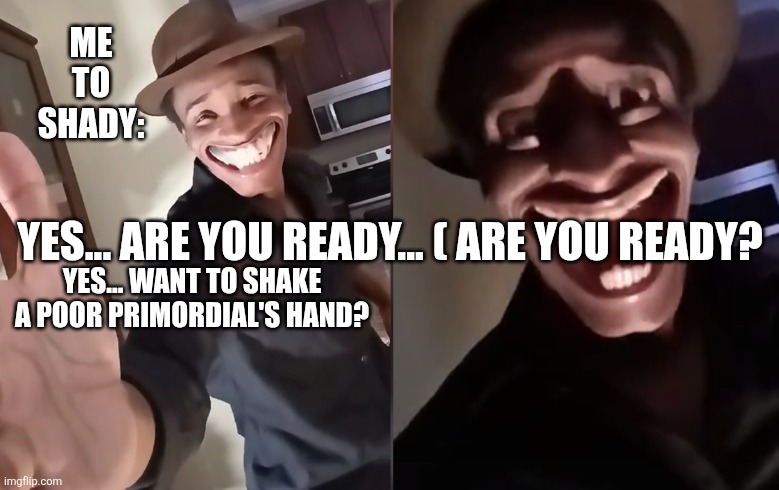 To the mods of the under stream this is this is not a repost this is a fixed version | ME TO SHADY:; YES... ARE YOU READY... ( ARE YOU READY? YES... WANT TO SHAKE A POOR PRIMORDIAL'S HAND? | image tagged in are you ready | made w/ Imgflip meme maker