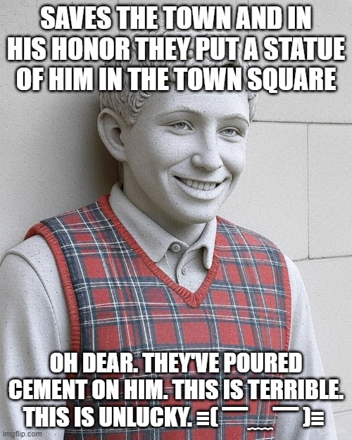 cement luck brian :( | SAVES THE TOWN AND IN HIS HONOR THEY PUT A STATUE OF HIM IN THE TOWN SQUARE; OH DEAR. THEY'VE POURED CEMENT ON HIM. THIS IS TERRIBLE. THIS IS UNLUCKY. ≡( ▔﹏▔ )≡ | image tagged in blb,bad luck brian,cement | made w/ Imgflip meme maker