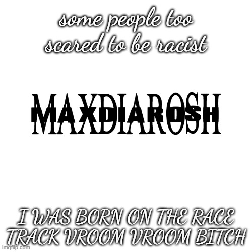 racism??? | some people too scared to be racist; I WAS BORN ON THE RACE TRACK VROOM VROOM BITCH | image tagged in maxdiarosh is music | made w/ Imgflip meme maker