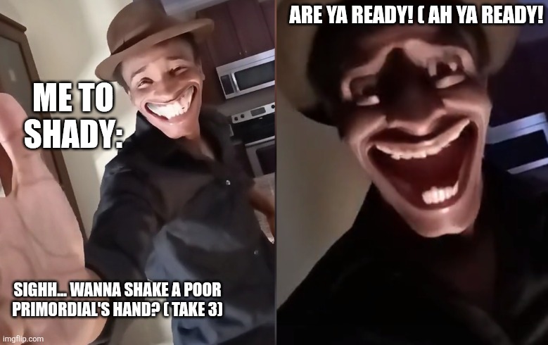 Not a repost but a FIXED FIXED VERSION! | ARE YA READY! ( AH YA READY! ME TO SHADY:; SIGHH... WANNA SHAKE A POOR PRIMORDIAL'S HAND? ( TAKE 3) | image tagged in are you ready | made w/ Imgflip meme maker
